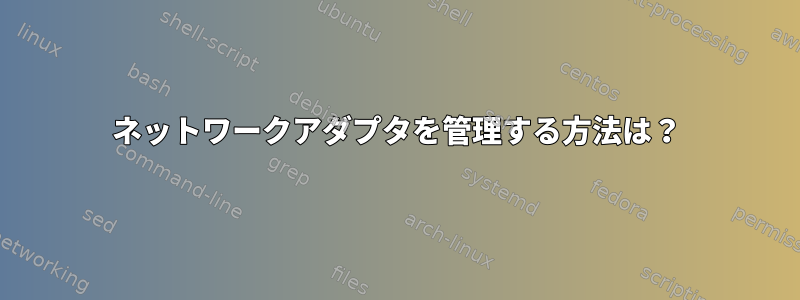 ネットワークアダプタを管理する方法は？