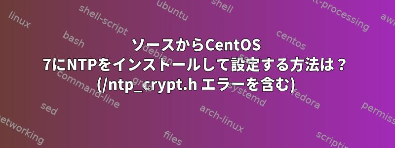 ソースからCentOS 7にNTPをインストールして設定する方法は？ (/ntp_crypt.h エラーを含む)