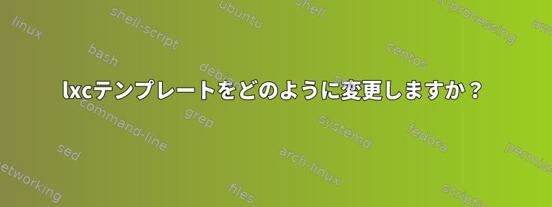 lxcテンプレートをどのように変更しますか？