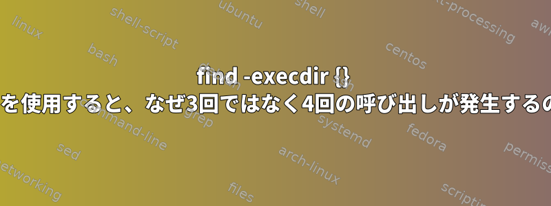 find -execdir {} +（plus）を使用すると、なぜ3回ではなく4回の呼び出しが発生するのですか？