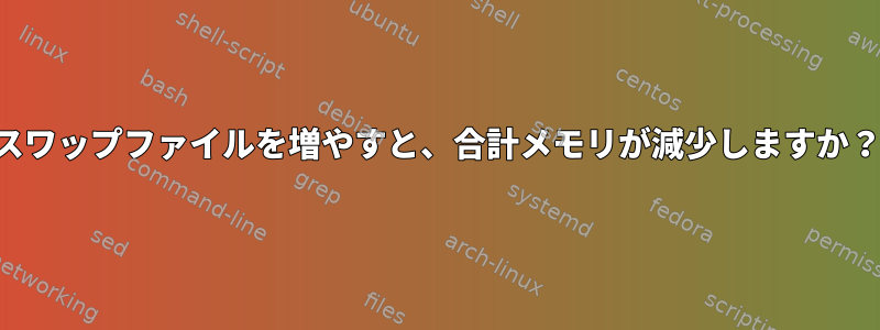 スワップファイルを増やすと、合計メモリが減少しますか？