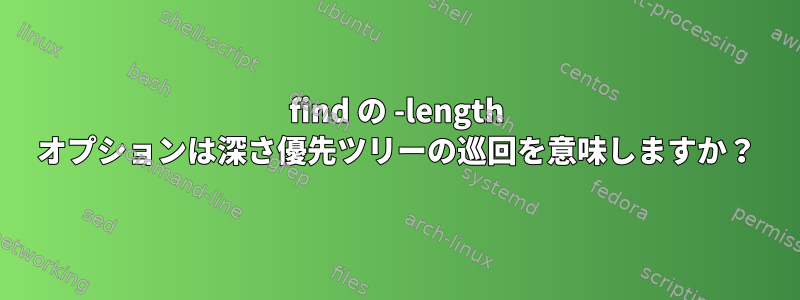 find の -length オプションは深さ優先ツリーの巡回を​​意味しますか？