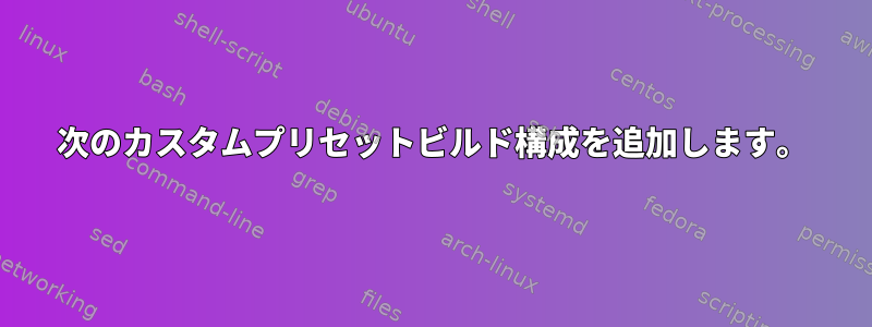 次のカスタムプリセットビルド構成を追加します。