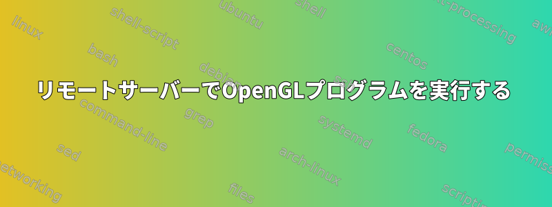 リモートサーバーでOpenGLプログラムを実行する