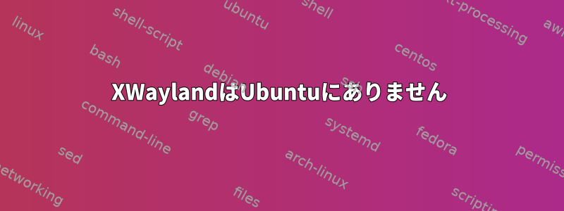 XWaylandはUbuntuにありません