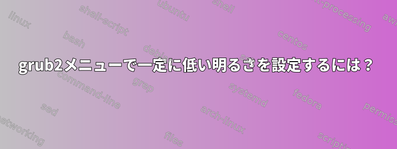 grub2メニューで一定に低い明るさを設定するには？