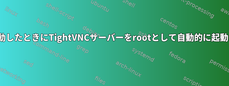 Ubuntuが起動したときにTightVNCサーバーをrootとして自動的に起動する方法は？