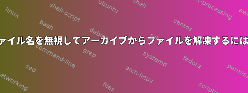 ファイル名を無視してアーカイブからファイルを解凍するには？