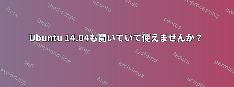 Ubuntu 14.04も開いていて使えませんか？