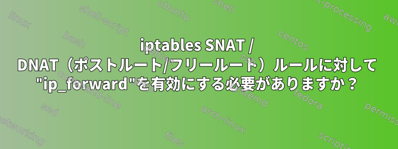 iptables SNAT / DNAT（ポストルート/フリールート）ルールに対して "ip_forward"を有効にする必要がありますか？