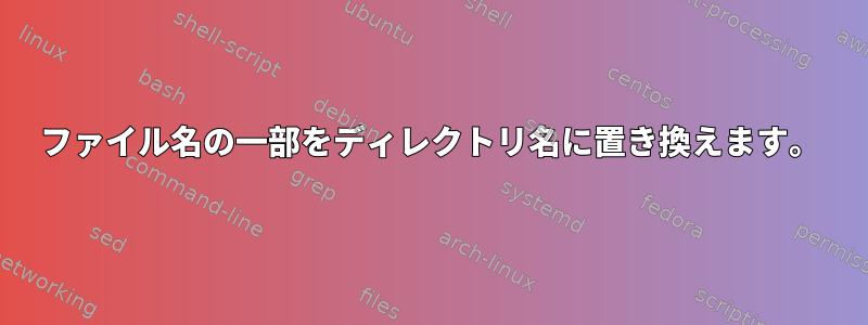 ファイル名の一部をディレクトリ名に置き換えます。