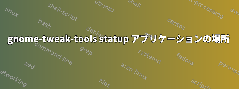 gnome-tweak-tools statup アプリケーションの場所