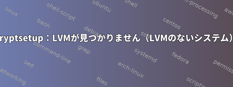 Cryptsetup：LVMが見つかりません（LVMのないシステム）