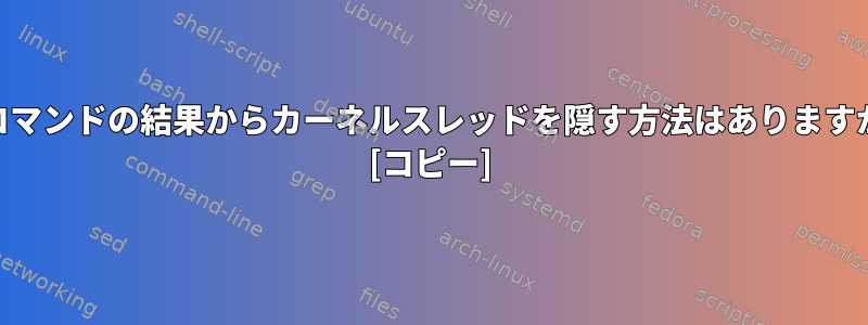 psコマンドの結果からカーネルスレッドを隠す方法はありますか？ [コピー]