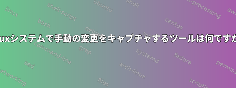 Linuxシステムで手動の変更をキャプチャするツールは何ですか？