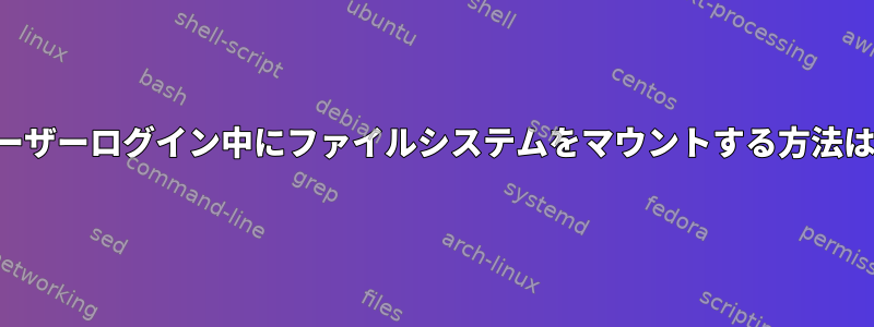 ユーザーログイン中にファイルシステムをマウントする方法は？