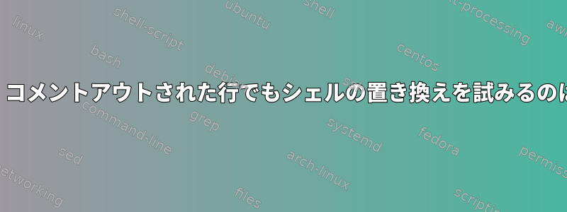 この記事では、コメントアウトされた行でもシェルの置き換えを試みるのはなぜですか？