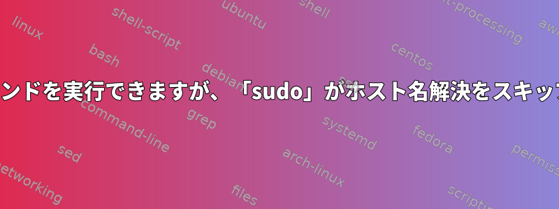 「すべての」ホストでコマンドを実行できますが、「sudo」がホスト名解決をスキップしないのはなぜですか？