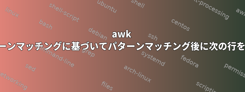 awk は、他のパターンマッチングに基づいてパターンマッチング後に次の行を変更します。