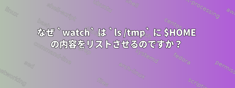 なぜ `watch` は `ls /tmp` に $HOME の内容をリストさせるのですか？