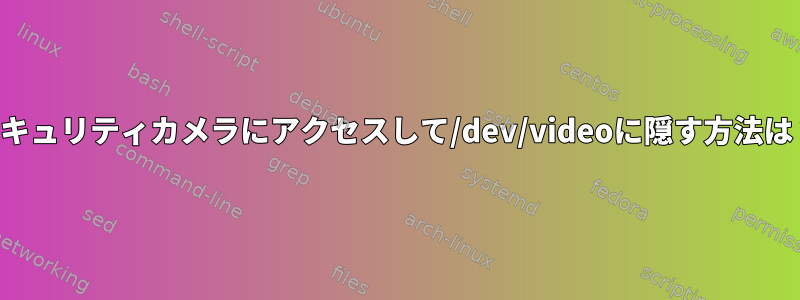 セキュリティカメラにアクセスして/dev/videoに隠す方法は？