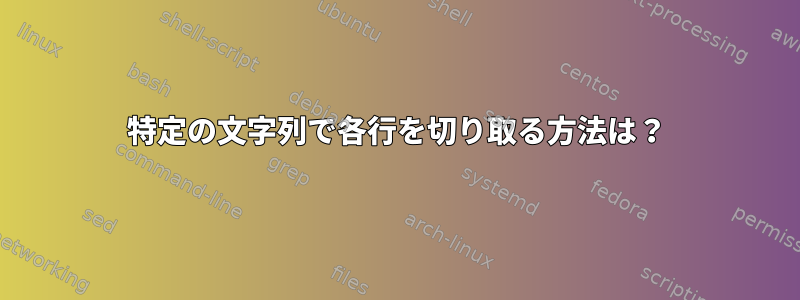 特定の文字列で各行を切り取る方法は？