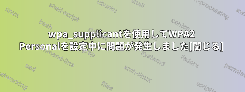 wpa_supplicantを使用してWPA2 Personalを設定中に問題が発生しました[閉じる]