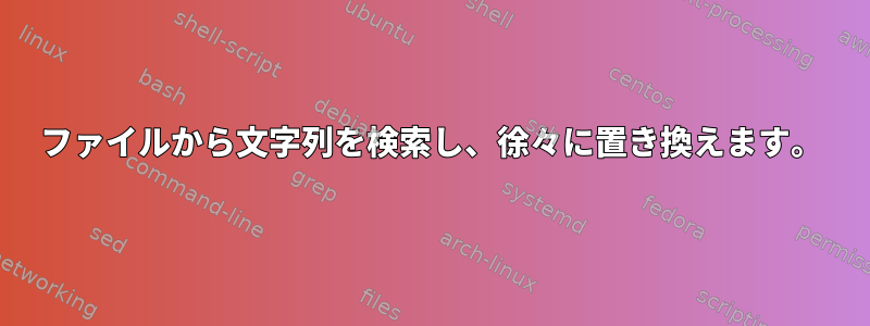 ファイルから文字列を検索し、徐々に置き換えます。