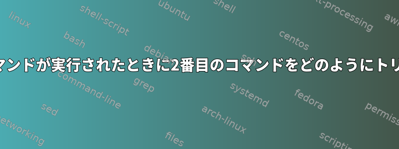 シェルで特定のコマンドが実行されたときに2番目のコマンドをどのようにトリガーできますか？