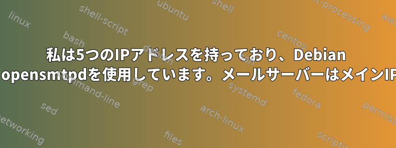 私は5つのIPアドレスを持っており、Debian 8.3でメールサーバーとしてopensmtpdを使用しています。メールサーバーはメインIPに基づいて使用されます。