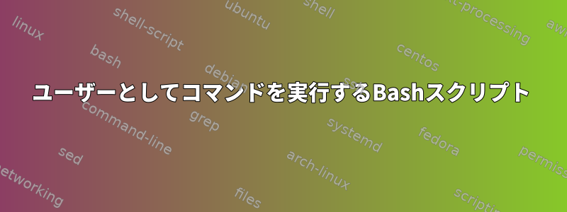 ユーザーとしてコマンドを実行するBashスクリプト