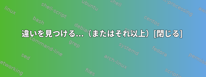 違いを見つける...（またはそれ以上）[閉じる]