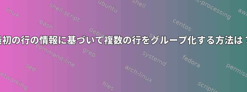 最初の行の情報に基づいて複数の行をグループ化する方法は？