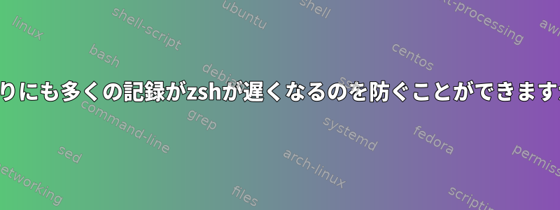 あまりにも多くの記録がzshが遅くなるのを防ぐことができますか？