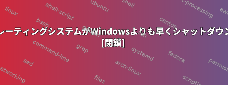 UnixファミリーのオペレーティングシステムがWindowsよりも早くシャットダウンするのはなぜですか？ [閉鎖]