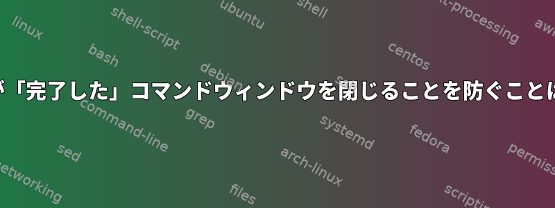 マルチテールが「完了した」コマンドウィンドウを閉じることを防ぐことはできますか？