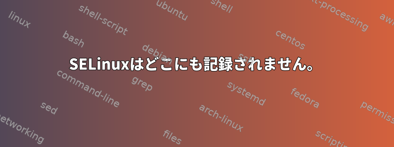 SELinuxはどこにも記録されません。