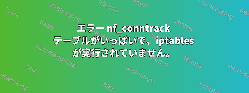 エラー nf_conntrack テーブルがいっぱいで、iptables が実行されていません。