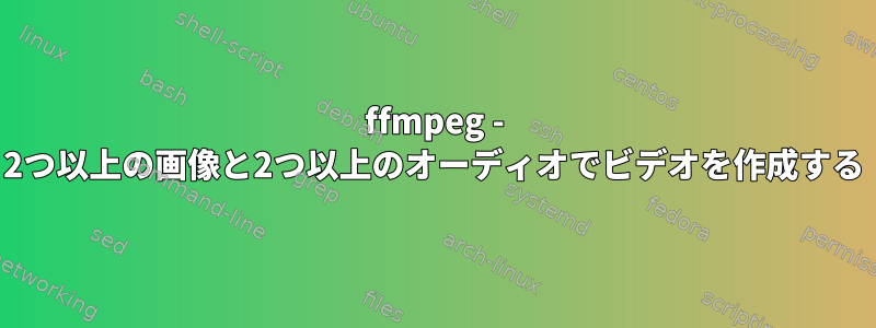 ffmpeg - 2つ以上の画像と2つ以上のオーディオでビデオを作成する