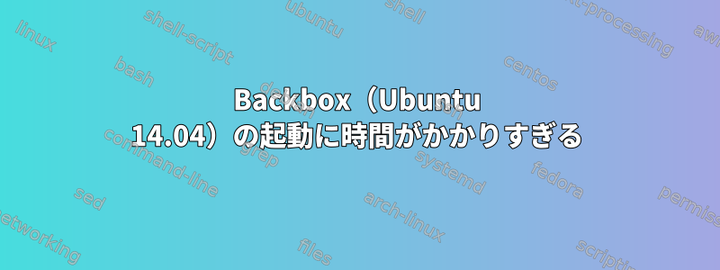 Backbox（Ubuntu 14.04）の起動に時間がかかりすぎる