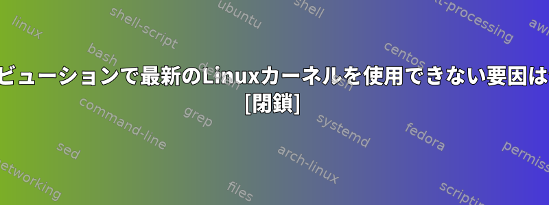 ディストリビューションで最新のLinuxカーネルを使用できない要因は何ですか？ [閉鎖]