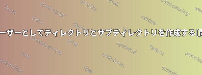 別のユーザーとしてディレクトリとサブディレクトリを作成する[閉じる]