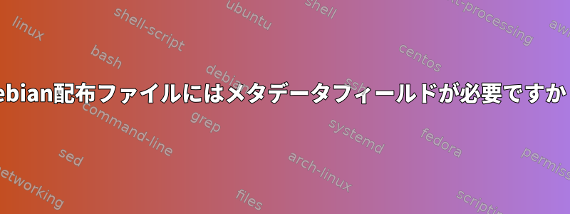 Debian配布ファイルにはメタデータフィールドが必要ですか？