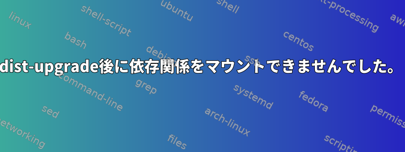 dist-upgrade後に依存関係をマウントできませんでした。