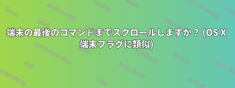 端末の最後のコマンドまでスクロールしますか？ (OS X 端末フラグに類似)