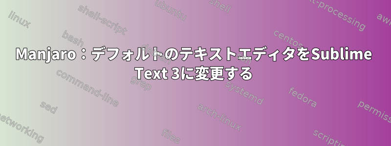 Manjaro：デフォルトのテキストエディタをSublime Text 3に変更する