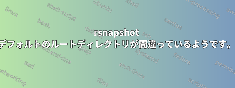 rsnapshot デフォルトのルートディレクトリが間違っているようです。