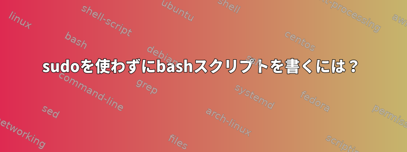 sudoを使わずにbashスクリプトを書くには？