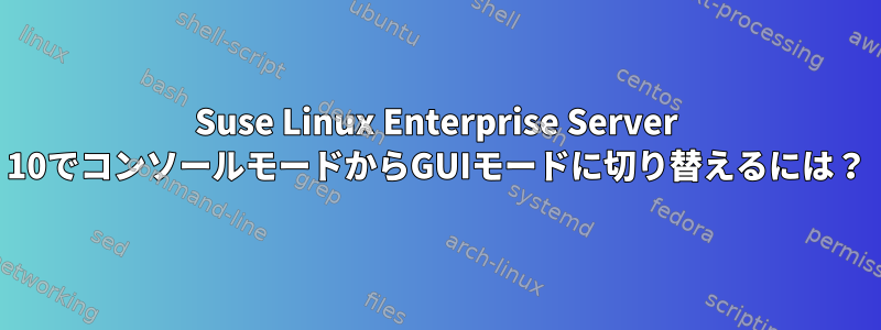 Suse Linux Enterprise Server 10でコンソールモードからGUIモードに切り替えるには？