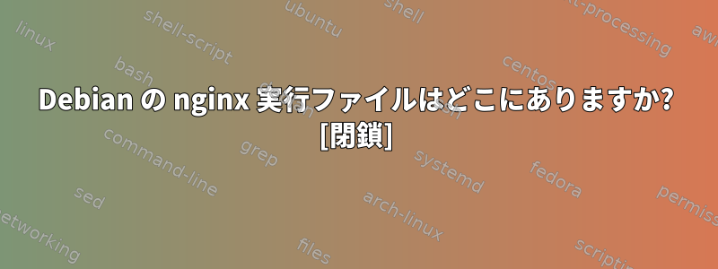 Debian の nginx 実行ファイルはどこにありますか? [閉鎖]